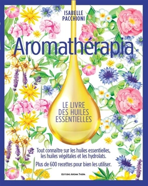 Aromathérapia : le livre des huiles essentielles : tout connaître sur les huiles essentielles, les huiles végétales et les hydrolats, plus de 600 recettes pour bien les utiliser - Isabelle Pacchioni