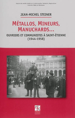 Métallos, mineurs, manuchards... : ouvriers et communistes à Saint-Etienne (1944-1958) - Jean-Michel Steiner