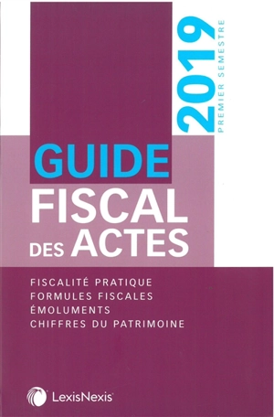 Guide fiscal des actes : premier semestre, 2019 : fiscalité pratique, formules fiscales, émoluments, chiffres du patrimoine