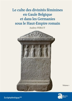 Le culte des divinités féminines en Gaule Belgique et dans les Germanies sous le Haut-Empire romain - Audrey Ferlut