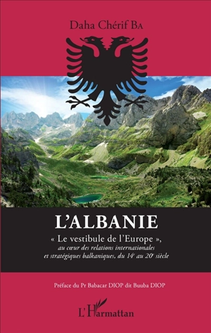 L'Albanie : le vestibule de l'Europe : au coeur des relations internationales et stratégiques balkaniques, du 14e au 20e siècle - Daha Chérif Ba