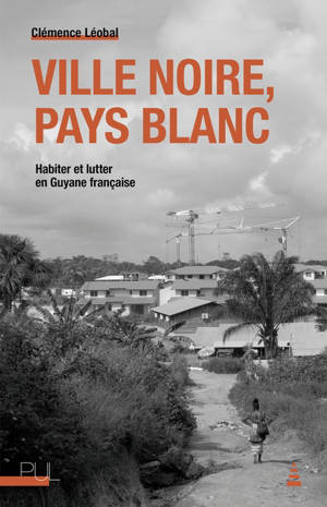 Ville noire, pays blanc : habiter et lutter en Guyane française - Clémence Léobal