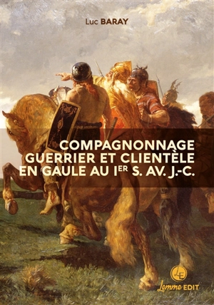 Compagnonnage guerrier et clientèle en Gaule au Ier s. av. J.-C. : grandeurs et servitudes de la dépendance personnelle volontaire - Luc Baray