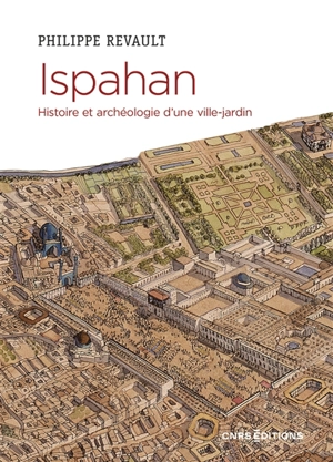 Ispahan : histoire et archéologie d'une ville-jardin : désir de paradis - Philippe Revault
