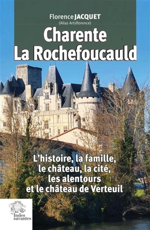 Charente, La Rochefoucauld : l'histoire, la famille, le château, la cité, les alentours et le château de Verteuil - Florence Jacquet