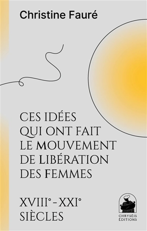 Ces idées qui ont fait le mouvement de libération des femmes : XVIIIe-XXIe siècles - Christine Fauré