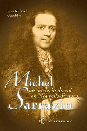 Michel Sarrazin : médecin du roi en Nouvelle-France - Jean-Richard Gauthier