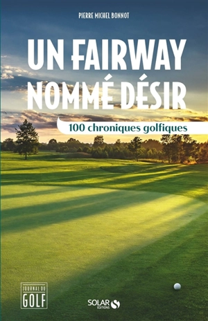 Un fairway nommé désir : 100 chroniques golfiques - Pierre-Michel Bonnot