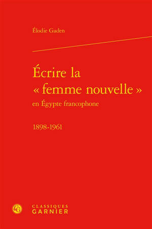 Ecrire la femme nouvelle en Egypte francophone : 1898-1961 - Elodie Gaden