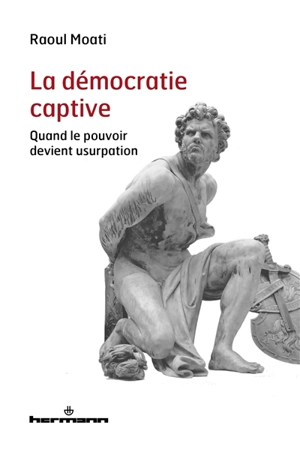 La démocratie captive : quand le pouvoir devient usurpation - Raoul Moati