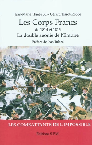 Les corps francs de 1814 et 1815 : la double agonie de l'Empire : les combattants de l'impossible - Jean-Marie Thiébaud