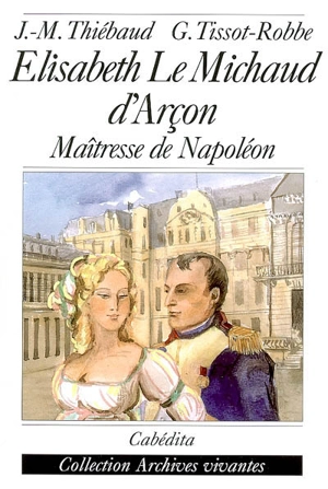 Elisabeth Le Michaud d'Arçon : maîtresse de Napoléon - Jean-Marie Thiébaud