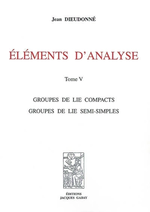 Eléments d'analyse. Vol. 5. Groupe de Lie compacts, groupes de Lie semi-simples - Jean Dieudonné