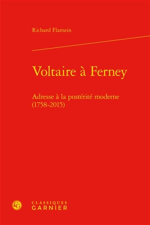 Voltaire à Ferney : adresse à la postérité moderne (1758-2015) - Richard Flamein