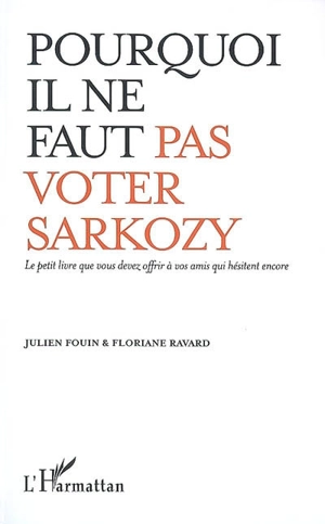 Pourquoi il ne faut pas voter Sarkozy : le petit livre que vous devez offrir à vos amis qui hésitent encore - Julien Fouin