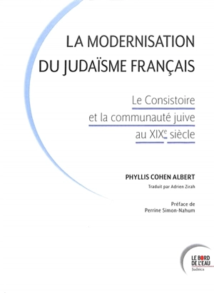 La modernisation du judaïsme français : le Consistoire et la communauté juive au XIXe siècle - Phyllis Cohen Albert