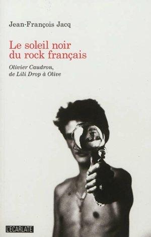 Le soleil noir du rock français : Olivier Caudron, de Lili Drop à Olive - Jean-François Jacq