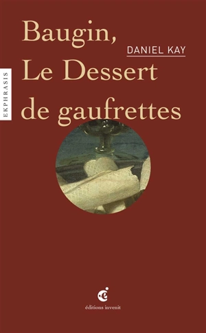 Baugin, le dessert de gaufrettes : une lecture de A Baugin, Le dessert de gaufrettes, vers 1630, musée du Louvre, Paris - Daniel Kay