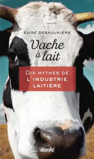 Vache à lait : dix mythes de l'industrie laitière - Elise Desaulniers