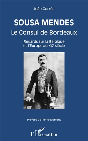 Sousa Mendes, le consul de Bordeaux : regards sur la Belgique et l'Europe au XXe siècle - Joao Correa
