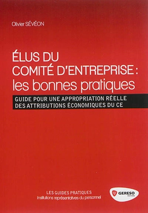 Elus du comité d'entreprise, les bonnes pratiques : les bonnes pratiques : guide pour une appropriation réelle des attributions économiques du CE - Olivier Sévéon