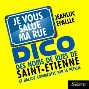 Je vous salue ma rue : dico des noms de rues de Saint-Etienne et balade commentée par le Pétrus - Jeanluc Epallle