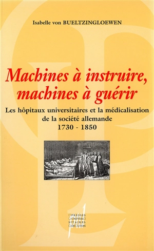 Machines à instruire, machines à guérir : les hôpitaux universitaires et la médicalisation de la société allemande (1730-1850) - Isabelle von Bueltzingsloewen