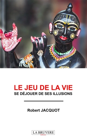 LE JEU DE LA VIE : SE DEJOUER DE SES ILLUSIONS - JACQUOT Robert