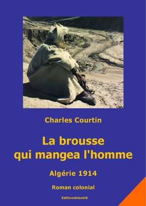 La brousse qui mangea l'homme : Algérie 1914 : roman colonial - Charles Courtin