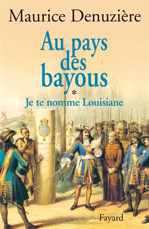 Au pays des bayous. Vol. 1. Je te nomme Louisiane : découverte, colonisation et vente de la Louisiane - Maurice Denuzière