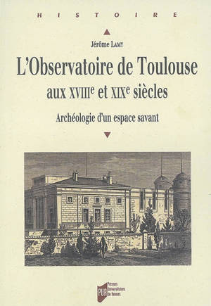 L'observatoire de Toulouse aux XVIIIe et XIXe siècles : archéologie d'un espace savant - Jérôme Lamy