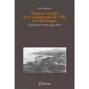 Histoire sociale de la catastrophe de 1902 en Martinique : éruption de la montagne Pelée - Léo Ursulet