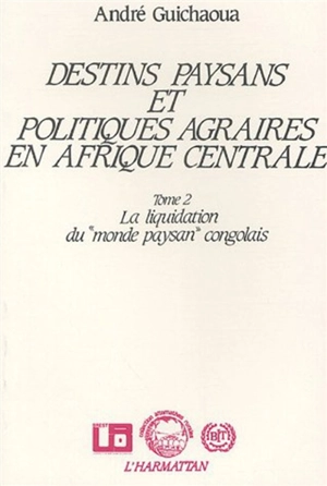 Destins paysans et politiques agraires en Afrique centrale. Vol. 2. La Liquidation du monde paysan congolais - André Guichaoua