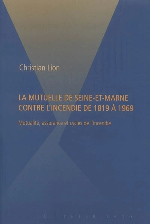 La mutuelle de Seine-et-Marne contre l'incendie de 1819 à 1969 : mutualité, assurance et cycles de l'incendie - Christian Lion