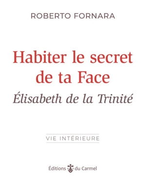 Habiter le secret de ta face : Elisabeth de la Trinité - Roberto Fornara