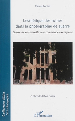 L'esthétique des ruines dans la photographie de guerre : Beyrouth, centre-ville, une commande exemplaire - Marcel Fortini