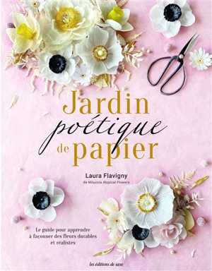 Jardin poétique de papier : le guide pour apprendre à façonner des fleurs durables et réalistes - Laura Flavigny