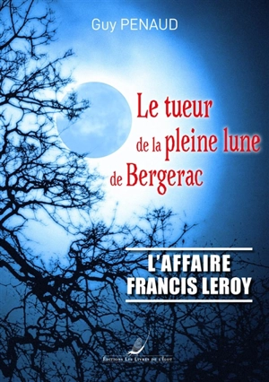 Le tueur de la pleine lune de Bergerac : l'affaire Francis Leroy - Guy Penaud