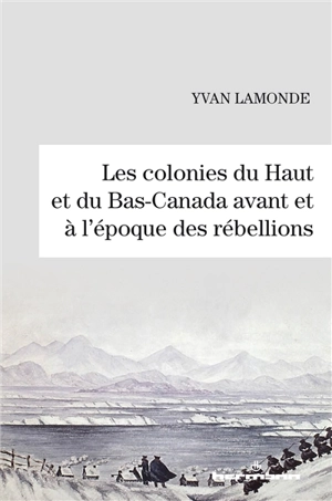 Les colonies du Haut et du Bas-Canada avant et à l'époque des rébellions - Yvan Lamonde