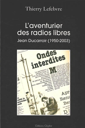 L'aventurier des radios libres : Jean Ducarroir (1950-2003) - Thierry Lefebvre