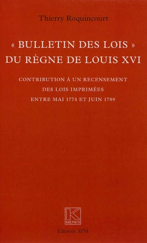 Bulletin des lois du règne de Louis XVI : contribution à un recensement des lois imprimées entre mai 1774 et juin 1789 - Thierry Roquincourt