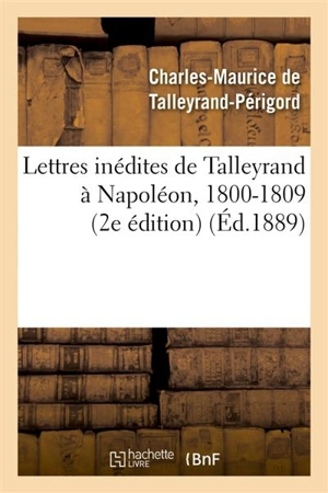 Lettres inédites de Talleyrand à Napoléon, 1800-1809 (2e édition) - Charles-Maurice de Talleyrand-Périgord