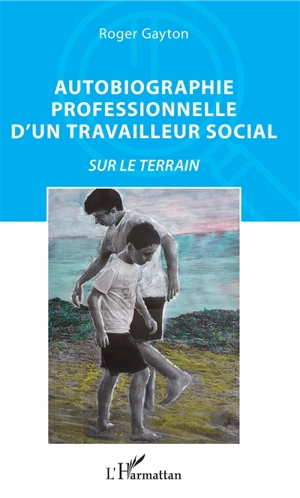 Autobiographie professionnelle d'un travailleur social : sur le terrain - Roger Gayton