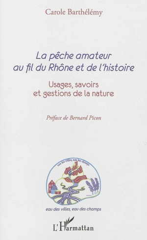 La pêche amateur au fil du Rhône et de l'histoire : usages, savoirs et gestions de la nature - Carole Barthélémy