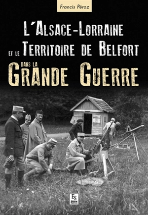 L'Alsace-Lorraine et le Territoire de Belfort dans la Grande Guerre - Francis Péroz