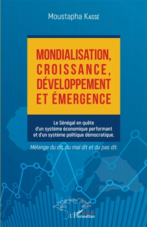 Mondialisation, croissance, développement et émergence : le Sénégal en quête d'un système économique performant et d'un système politique démocratique : mélange du dit, du mal dit et du pas dit - Moustapha Kassé