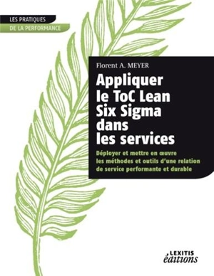 Appliquer le ToC Lean Six Sigma dans les services : déployer et mettre en oeuvre les méthodes et outils d'une relation de service performante et durable - Florent A. Meyer