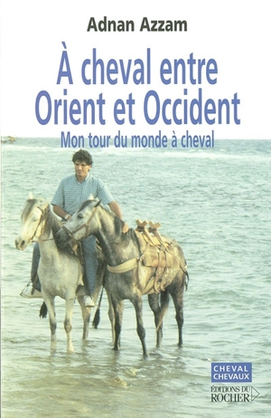 A cheval entre Orient et Occident : mon tour du monde à cheval - Adnan Azzam