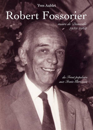 Robert Fossorier : maire de Deauville de 1935 à 1962 : du Front populaire aux Trente Glorieuses - Yves Aublet