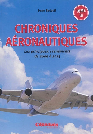 Chroniques aéronautiques. Vol. 3. Les principaux événements de 2009 à 2013 - Jean Belotti